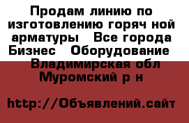 Продам линию по изготовлению горяч-ной арматуры - Все города Бизнес » Оборудование   . Владимирская обл.,Муромский р-н